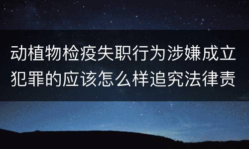 动植物检疫失职行为涉嫌成立犯罪的应该怎么样追究法律责任 动植物检疫失职行为涉嫌成立犯罪的应该怎么样追究法律责任