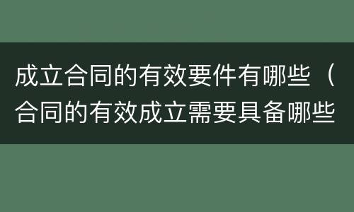 成立合同的有效要件有哪些(合同的有效成立需要具备哪些条件) 成立合同的有效要件有哪些(合同的有效成立需要具备哪些条件)