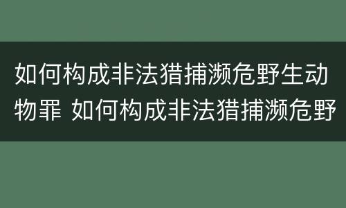 如何构成非法猎捕濒危野生动物罪 如何构成非法猎捕濒危野生动物罪案例