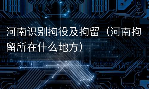 河南识别拘役及拘留（河南拘留所在什么地方）