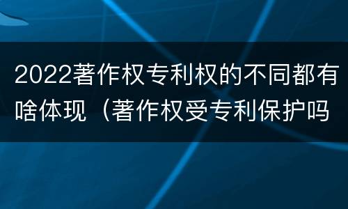 2022著作权专利权的不同都有啥体现（著作权受专利保护吗）