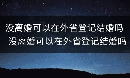 没离婚可以在外省登记结婚吗 没离婚可以在外省登记结婚吗现在