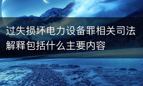 过失损坏电力设备罪相关司法解释包括什么主要内容