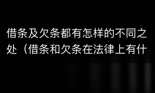 借条及欠条都有怎样的不同之处（借条和欠条在法律上有什么不一样的地方）
