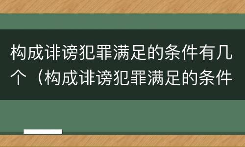 构成诽谤犯罪满足的条件有几个（构成诽谤犯罪满足的条件有几个）