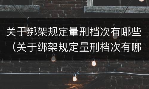 关于绑架规定量刑档次有哪些（关于绑架规定量刑档次有哪些处罚）