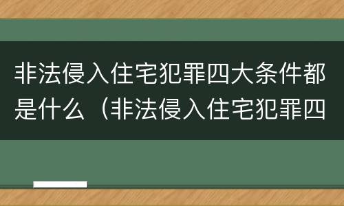 非法侵入住宅犯罪四大条件都是什么（非法侵入住宅犯罪四大条件都是什么内容）