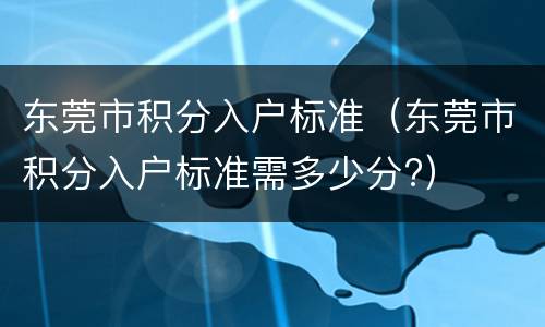 东莞市积分入户标准（东莞市积分入户标准需多少分?）