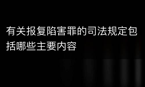 有关报复陷害罪的司法规定包括哪些主要内容