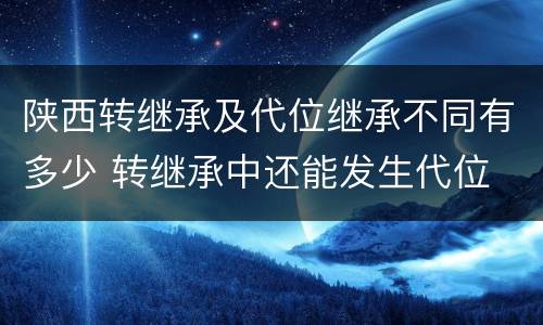 陕西转继承及代位继承不同有多少 转继承中还能发生代位