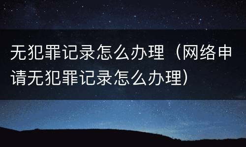 无犯罪记录怎么办理（网络申请无犯罪记录怎么办理）