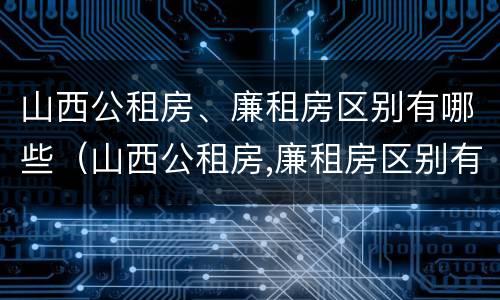 山西公租房、廉租房区别有哪些（山西公租房,廉租房区别有哪些地方）