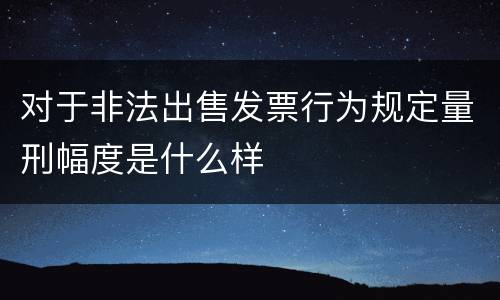 对于非法出售发票行为规定量刑幅度是什么样