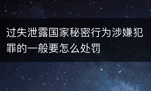 过失泄露国家秘密行为涉嫌犯罪的一般要怎么处罚