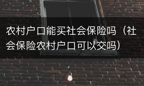 农村户口能买社会保险吗（社会保险农村户口可以交吗）
