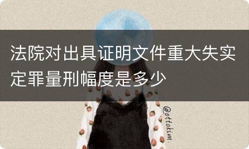 法院对出具证明文件重大失实定罪量刑幅度是多少