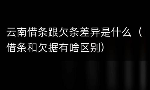 云南借条跟欠条差异是什么（借条和欠据有啥区别）