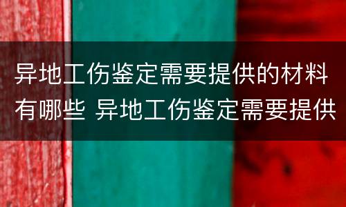 异地工伤鉴定需要提供的材料有哪些 异地工伤鉴定需要提供的材料有哪些呢