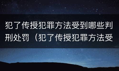 犯了传授犯罪方法受到哪些判刑处罚（犯了传授犯罪方法受到哪些判刑处罚呢）