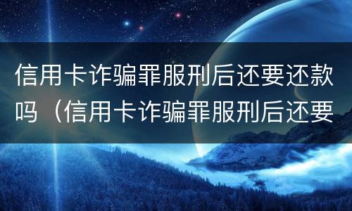 信用卡诈骗罪服刑后还要还款吗（信用卡诈骗罪服刑后还要还款吗怎么办）