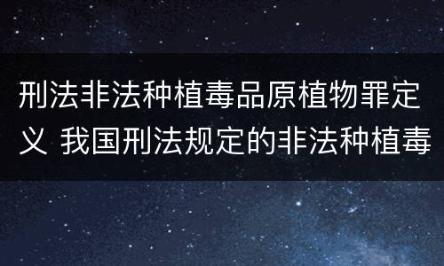 刑法非法种植毒品原植物罪定义 我国刑法规定的非法种植毒品原植物罪