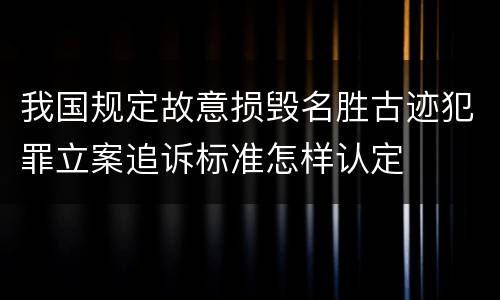 我国规定故意损毁名胜古迹犯罪立案追诉标准怎样认定