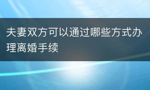 夫妻双方可以通过哪些方式办理离婚手续
