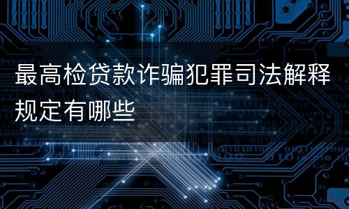 最高检贷款诈骗犯罪司法解释规定有哪些
