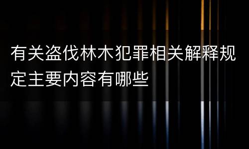 有关盗伐林木犯罪相关解释规定主要内容有哪些
