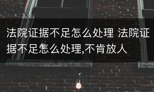 法院证据不足怎么处理 法院证据不足怎么处理,不肯放人