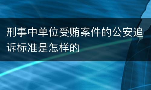 刑事中单位受贿案件的公安追诉标准是怎样的