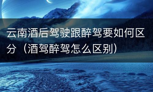 云南酒后驾驶跟醉驾要如何区分（酒驾醉驾怎么区别）