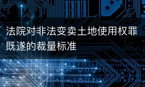 法院对非法变卖土地使用权罪既遂的裁量标准