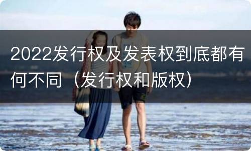 2022发行权及发表权到底都有何不同（发行权和版权）