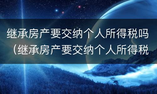 继承房产要交纳个人所得税吗（继承房产要交纳个人所得税吗现在）