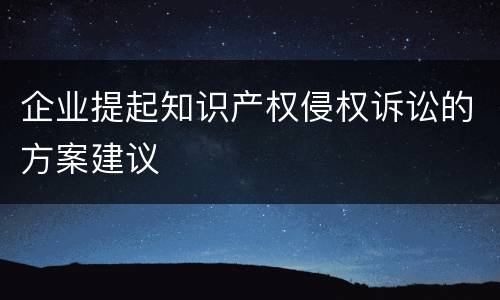企业提起知识产权侵权诉讼的方案建议