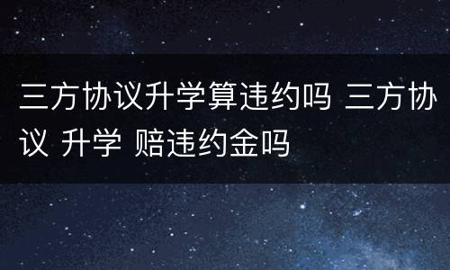 三方协议升学算违约吗 三方协议 升学 赔违约金吗