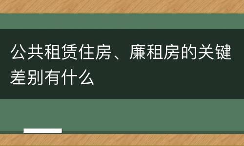 公共租赁住房、廉租房的关键差别有什么