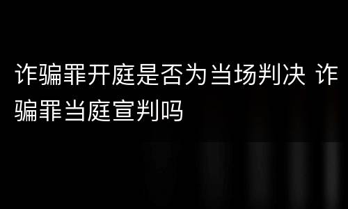 诈骗罪开庭是否为当场判决 诈骗罪当庭宣判吗