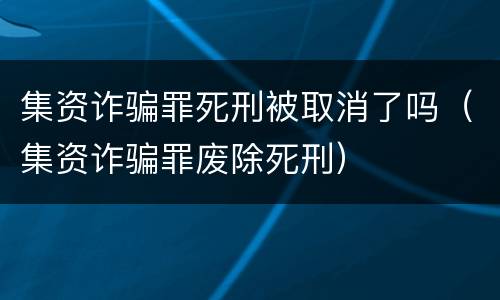 集资诈骗罪死刑被取消了吗（集资诈骗罪废除死刑）