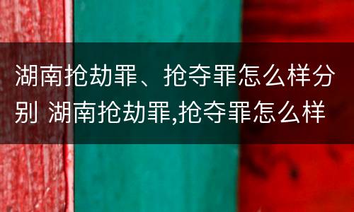 湖南抢劫罪、抢夺罪怎么样分别 湖南抢劫罪,抢夺罪怎么样分别判刑