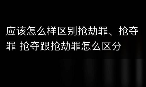 应该怎么样区别抢劫罪、抢夺罪 抢夺跟抢劫罪怎么区分