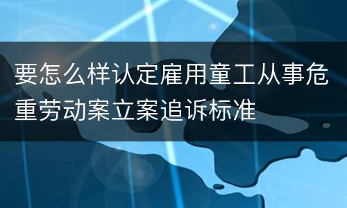 要怎么样认定雇用童工从事危重劳动案立案追诉标准