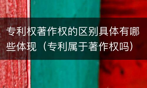 专利权著作权的区别具体有哪些体现(专利属于著作权吗)