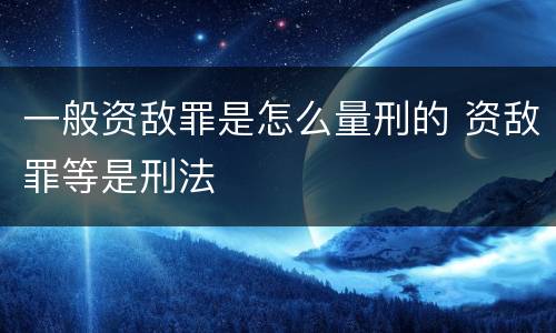 一般资敌罪是怎么量刑的 资敌罪等是刑法