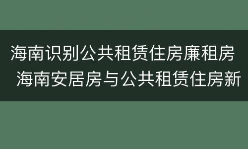海南识别公共租赁住房廉租房 海南安居房与公共租赁住房新政策