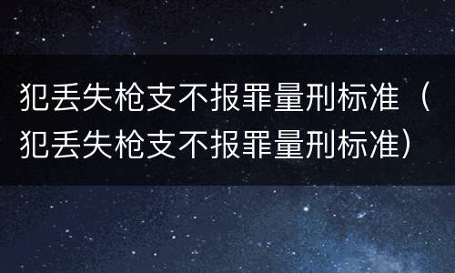 犯丢失枪支不报罪量刑标准（犯丢失枪支不报罪量刑标准）
