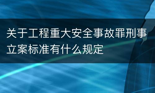 关于工程重大安全事故罪刑事立案标准有什么规定