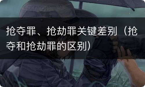 抢夺罪、抢劫罪关键差别（抢夺和抢劫罪的区别）