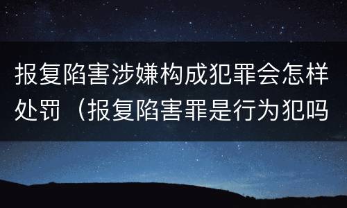 报复陷害涉嫌构成犯罪会怎样处罚（报复陷害罪是行为犯吗）